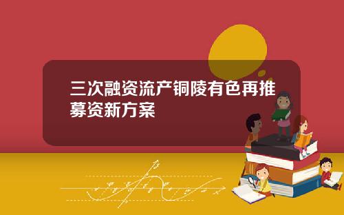 三次融资流产铜陵有色再推募资新方案