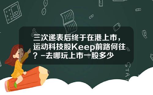三次递表后终于在港上市，运动科技股Keep前路何往？-去哪玩上市一股多少