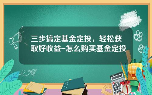 三步搞定基金定投，轻松获取好收益-怎么购买基金定投
