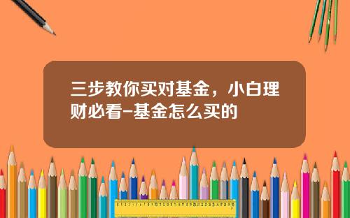 三步教你买对基金，小白理财必看-基金怎么买的