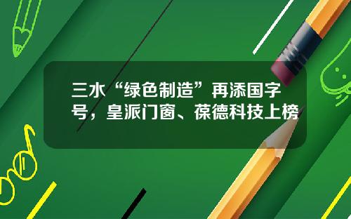 三水“绿色制造”再添国字号，皇派门窗、葆德科技上榜