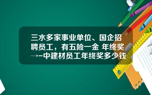 三水多家事业单位、国企招聘员工，有五险一金+年终奖→-中建材员工年终奖多少钱