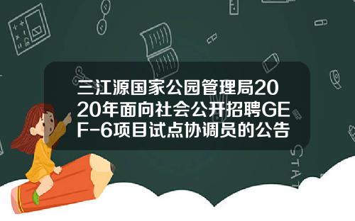 三江源国家公园管理局2020年面向社会公开招聘GEF-6项目试点协调员的公告-黄河源基金管理公司