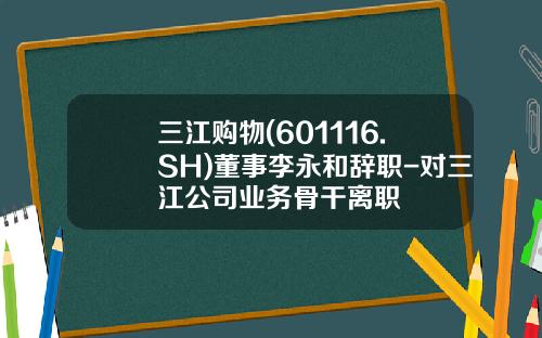 三江购物(601116.SH)董事李永和辞职-对三江公司业务骨干离职