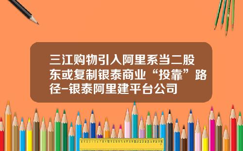 三江购物引入阿里系当二股东或复制银泰商业“投靠”路径-银泰阿里建平台公司
