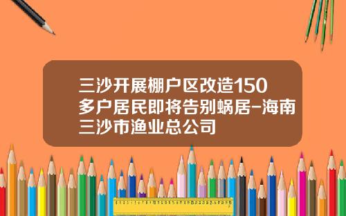 三沙开展棚户区改造150多户居民即将告别蜗居-海南三沙市渔业总公司
