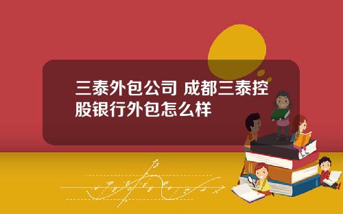 三泰外包公司 成都三泰控股银行外包怎么样