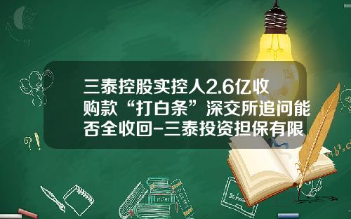 三泰控股实控人2.6亿收购款“打白条”深交所追问能否全收回-三泰投资担保有限公司