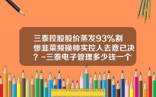 三泰控股股价蒸发93%割惨韭菜频换帅实控人去意已决？-三泰电子管理多少钱一个月