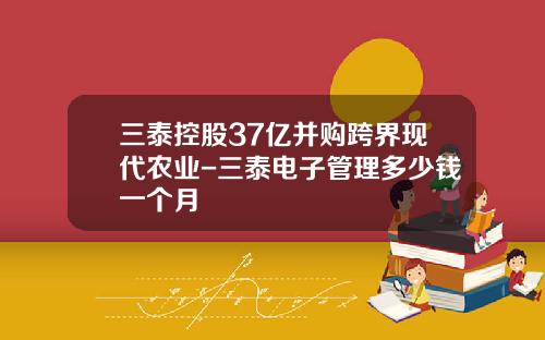 三泰控股37亿并购跨界现代农业-三泰电子管理多少钱一个月