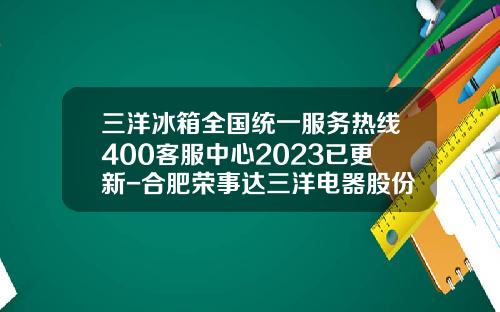 三洋冰箱全国统一服务热线400客服中心2023已更新-合肥荣事达三洋电器股份有限公司电话