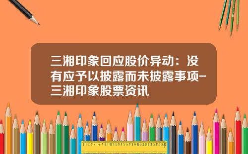 三湘印象回应股价异动:没有应予以披露而未披露事项-三湘印象股票资讯