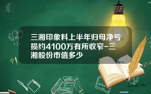 三湘印象料上半年归母净亏损约4100万有所收窄-三湘股份市值多少
