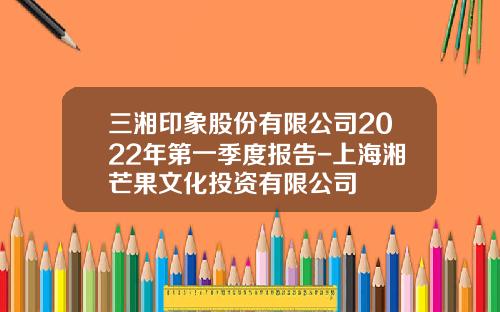 三湘印象股份有限公司2022年第一季度报告-上海湘芒果文化投资有限公司