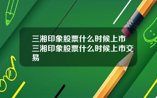 三湘印象股票什么时候上市三湘印象股票什么时候上市交易