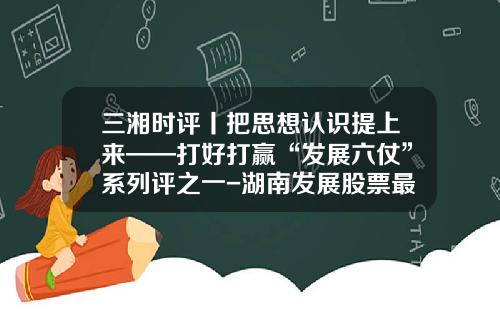 三湘时评丨把思想认识提上来——打好打赢“发展六仗”系列评之一-湖南发展股票最新资讯
