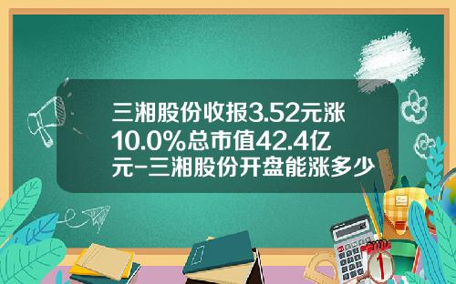 三湘股份收报3.52元涨10.0%总市值42.4亿元-三湘股份开盘能涨多少