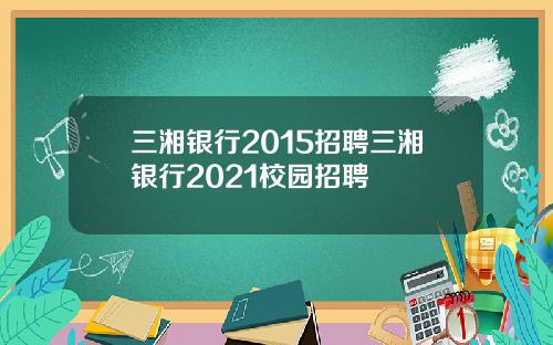 三湘银行2015招聘三湘银行2021校园招聘