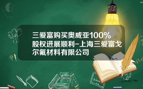 三爱富购买奥威亚100%股权进展顺利-上海三爱富戈尔氟材料有限公司