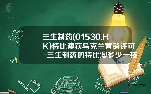 三生制药(01530.HK)特比澳获乌克兰营销许可-三生制药的特比澳多少一枝