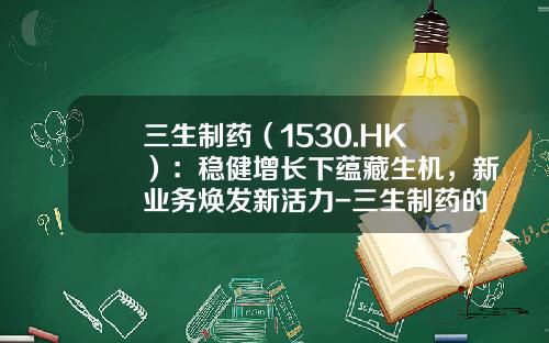三生制药（1530.HK）：稳健增长下蕴藏生机，新业务焕发新活力-三生制药的特比澳多少一枝