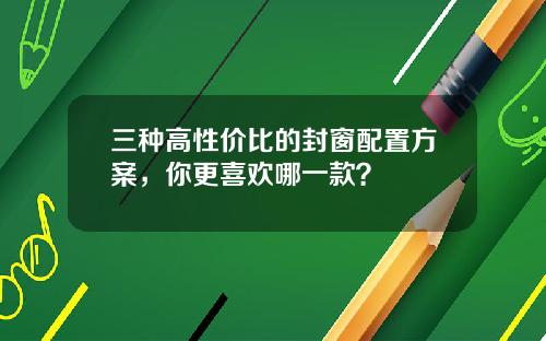 三种高性价比的封窗配置方案，你更喜欢哪一款？