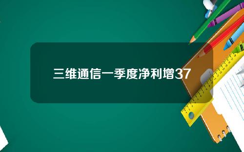 三维通信一季度净利增37