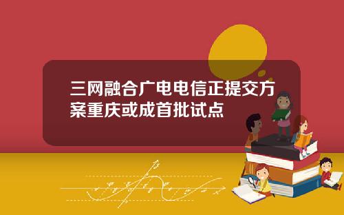 三网融合广电电信正提交方案重庆或成首批试点