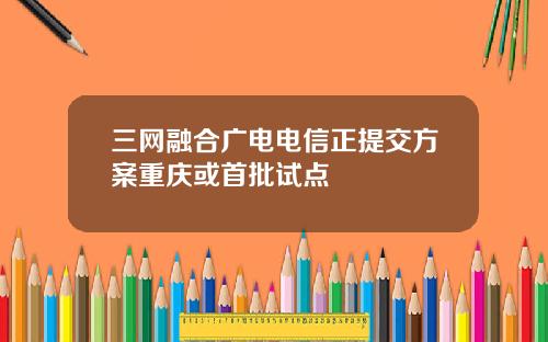 三网融合广电电信正提交方案重庆或首批试点