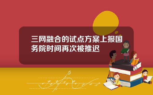 三网融合的试点方案上报国务院时间再次被推迟