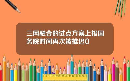 三网融合的试点方案上报国务院时间再次被推迟0