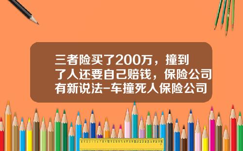 三者险买了200万，撞到了人还要自己赔钱，保险公司有新说法-车撞死人保险公司赔偿标准【新闻】.