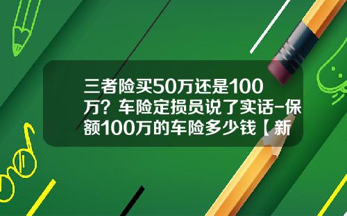 三者险买50万还是100万？车险定损员说了实话-保额100万的车险多少钱【新闻】.