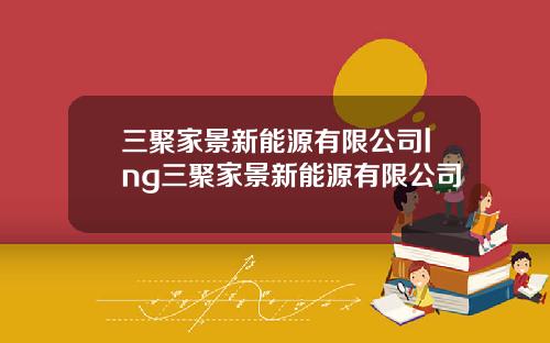三聚家景新能源有限公司lng三聚家景新能源有限公司