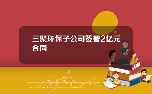 三聚环保子公司签署2亿元合同