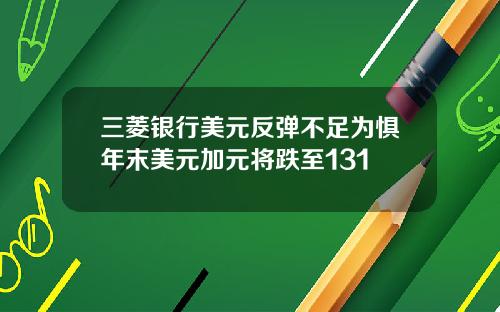 三菱银行美元反弹不足为惧年末美元加元将跌至131