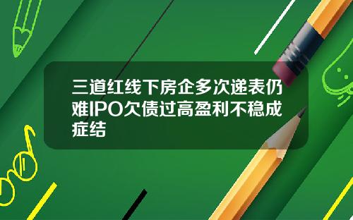三道红线下房企多次递表仍难IPO欠债过高盈利不稳成症结