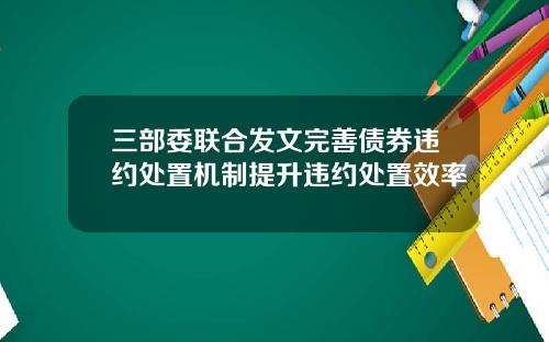 三部委联合发文完善债券违约处置机制提升违约处置效率
