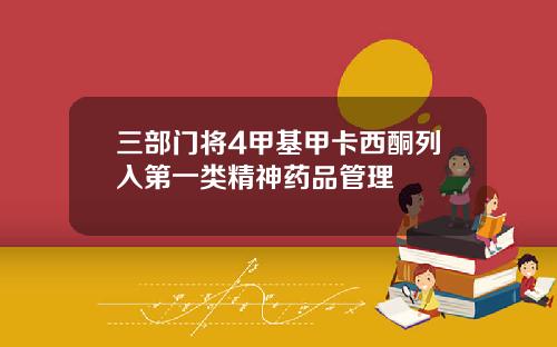 三部门将4甲基甲卡西酮列入第一类精神药品管理