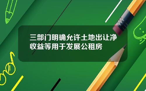 三部门明确允许土地出让净收益等用于发展公租房