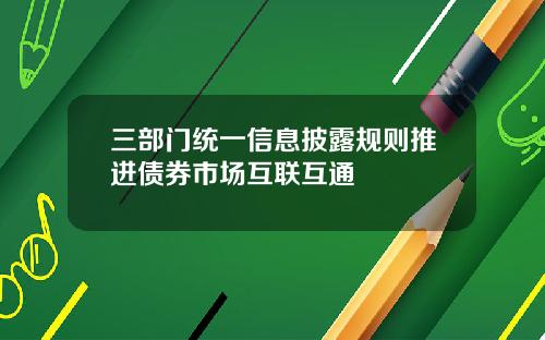 三部门统一信息披露规则推进债券市场互联互通