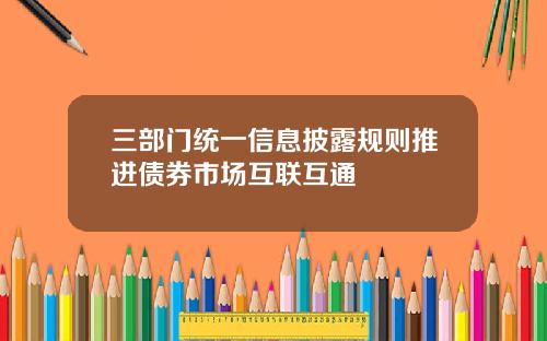 三部门统一信息披露规则推进债券市场互联互通