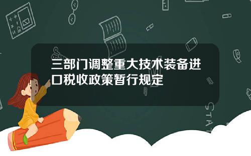 三部门调整重大技术装备进口税收政策暂行规定