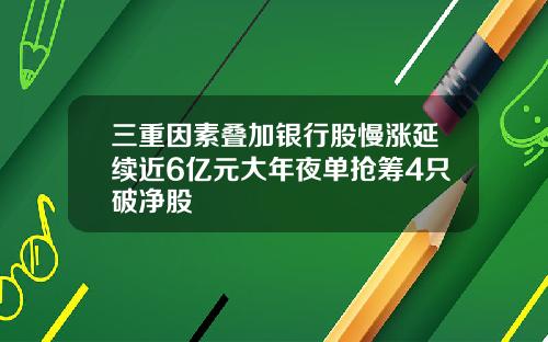 三重因素叠加银行股慢涨延续近6亿元大年夜单抢筹4只破净股