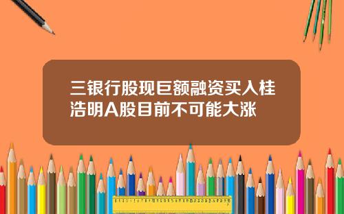三银行股现巨额融资买入桂浩明A股目前不可能大涨
