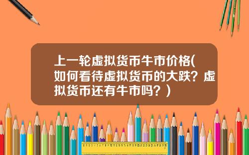 上一轮虚拟货币牛市价格(如何看待虚拟货币的大跌？虚拟货币还有牛市吗？)