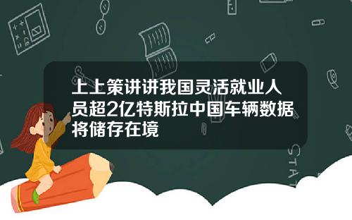 上上策讲讲我国灵活就业人员超2亿特斯拉中国车辆数据将储存在境