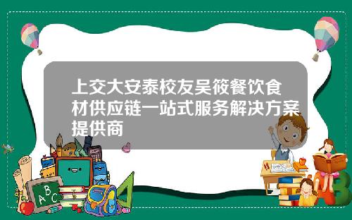 上交大安泰校友吴筱餐饮食材供应链一站式服务解决方案提供商
