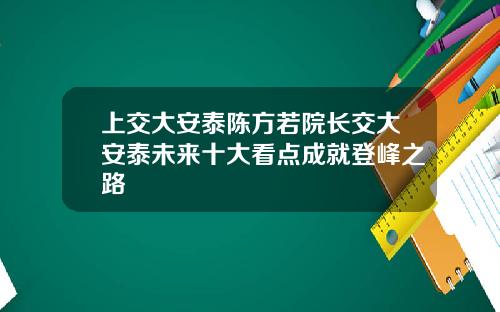 上交大安泰陈方若院长交大安泰未来十大看点成就登峰之路