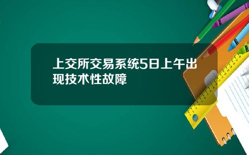 上交所交易系统5日上午出现技术性故障